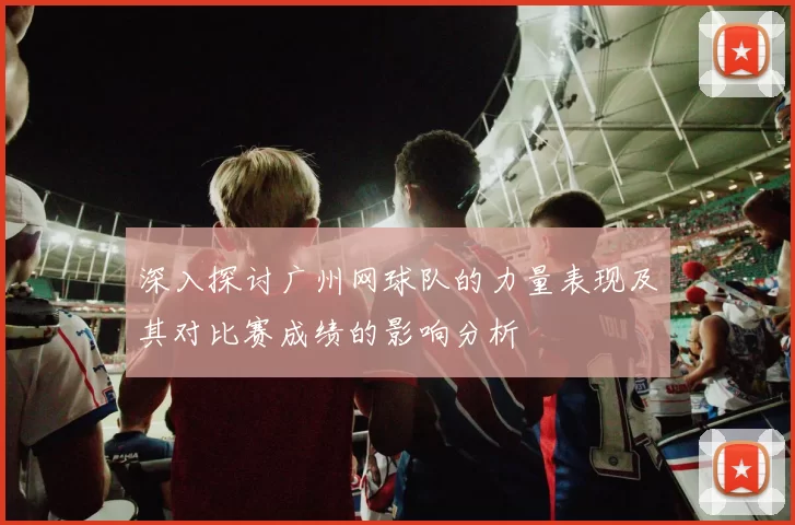 深入探讨广州网球队的力量表现及其对比赛成绩的影响分析