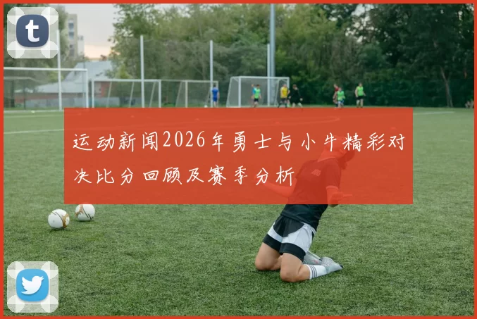 运动新闻2026年勇士与小牛精彩对决比分回顾及赛季分析