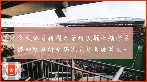 今天体育新闻火箭对决骑士精彩录像回顾分析全场亮点与关键时刻一网打尽