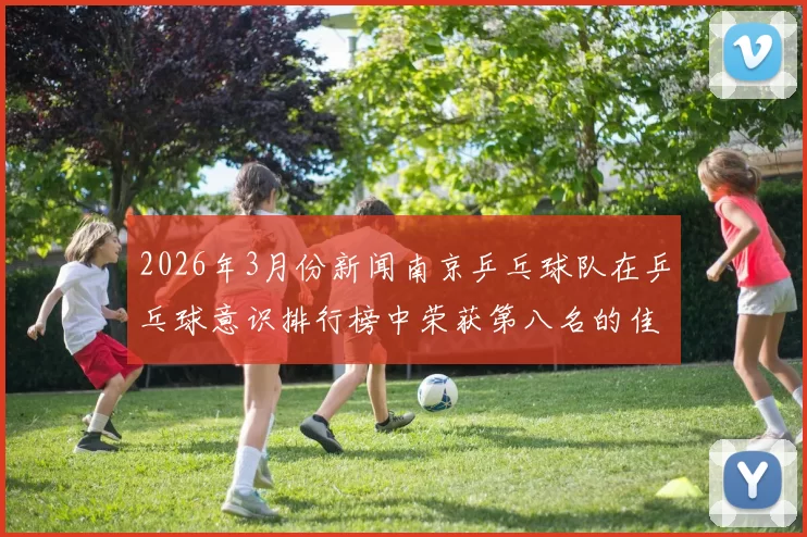 2026年3月份新闻南京乒乓球队在乒乓球意识排行榜中荣获第八名的佳绩引发关注