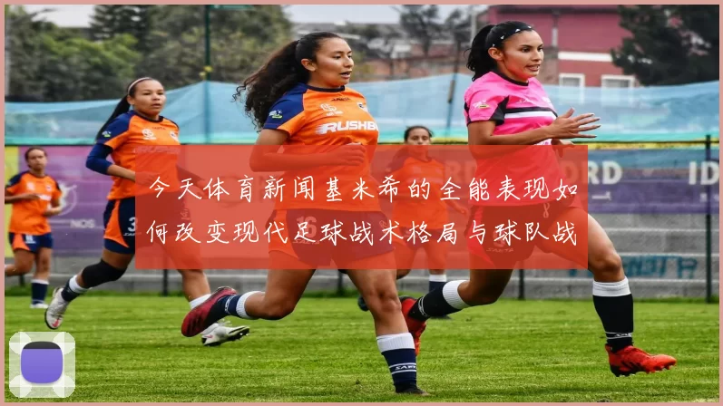 今天体育新闻基米希的全能表现如何改变现代足球战术格局与球队战斗力提升