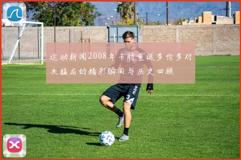 运动新闻2008年卡特重返多伦多对决猛龙的精彩瞬间与历史回顾