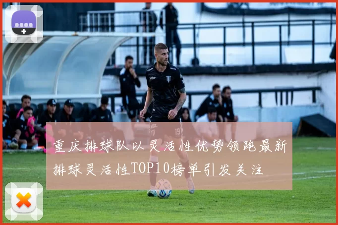 重庆排球队以灵活性优势领跑最新排球灵活性TOP10榜单引发关注