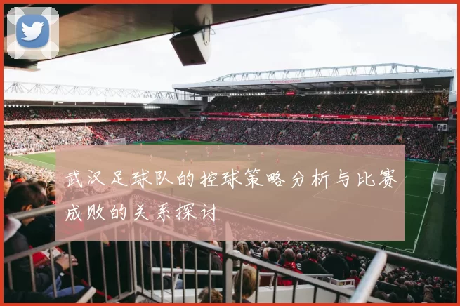 武汉足球队的控球策略分析与比赛成败的关系探讨