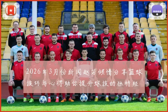 2026年3月份新闻赵芳倾情分享篮球技巧与心得助你提升球技的独特经验与见解